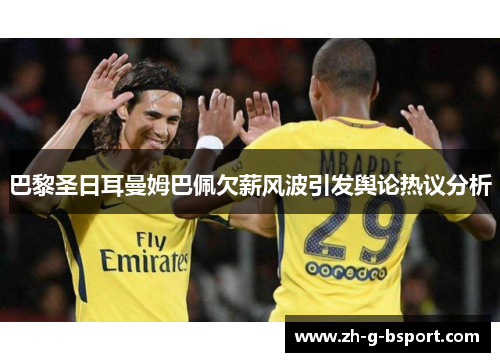 巴黎圣日耳曼姆巴佩欠薪风波引发舆论热议分析