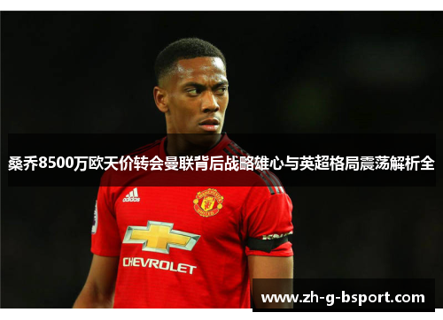 桑乔8500万欧天价转会曼联背后战略雄心与英超格局震荡解析全 桑乔8500万欧天价转会曼联背后战略雄心与英超格局震荡解析全