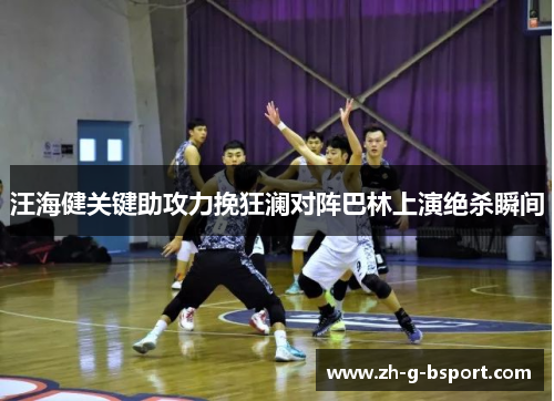 汪海健关键助攻力挽狂澜对阵巴林上演绝杀瞬间 汪海健关键助攻力挽狂澜对阵巴林上演绝杀瞬间