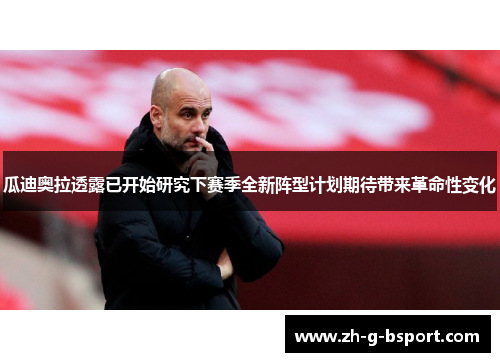 瓜迪奥拉透露已开始研究下赛季全新阵型计划期待带来革命性变化 瓜迪奥拉透露已开始研究下赛季全新阵型计划期待带来革命性变化