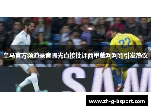 皇马官方频道录音曝光直接批评西甲裁判判罚引发热议