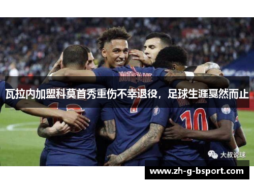 瓦拉内加盟科莫首秀重伤不幸退役,足球生涯戛然而止 瓦拉内加盟科莫首秀重伤不幸退役,足球生涯戛然而止