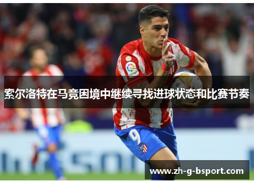 索尔洛特在马竞困境中继续寻找进球状态和比赛节奏