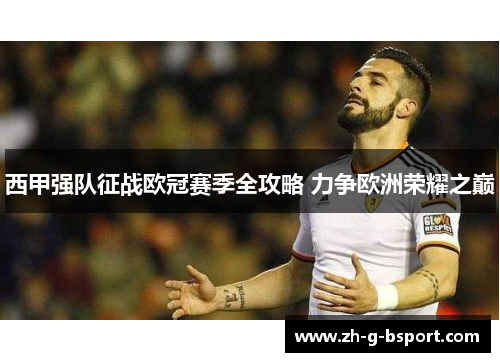 西甲强队征战欧冠赛季全攻略 力争欧洲荣耀之巅